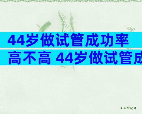 44岁做试管成功率高不高 44岁做试管成功率高不高呀